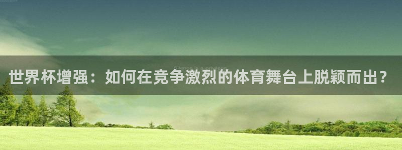 2026世界杯中国队:世界杯增强:如何在竞争激烈的体育舞台上脱颖而出?