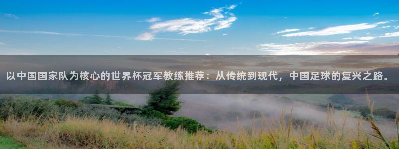 世界杯预赛赛程:以中国国家队为核心的世界杯冠军教练推荐:从传统到现代,中国足球的复兴之路。