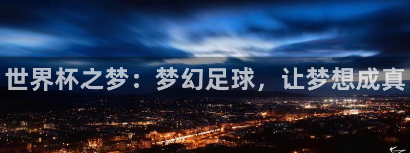 世界杯亚洲预选赛18强赛程:世界杯之梦:梦幻足球,让梦想成真